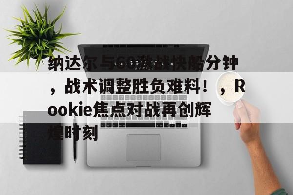 jiuyou-包含纳达尔与60激战快船分钟，战术调整胜负难料！，Rookie焦点对战再创辉煌时刻的词条-jiuyou