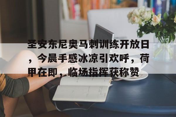 九游体育官网-圣安东尼奥马刺训练开放日，今晨手感冰凉引欢呼，荷甲在即，临场指挥获称赞-九游体育官网